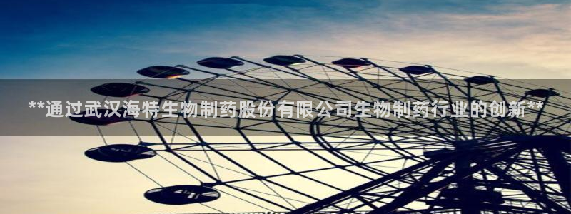 九游会老哥俱乐部论坛版：**通过武汉海特生物制药股份有限公司生物制药行业的创新**