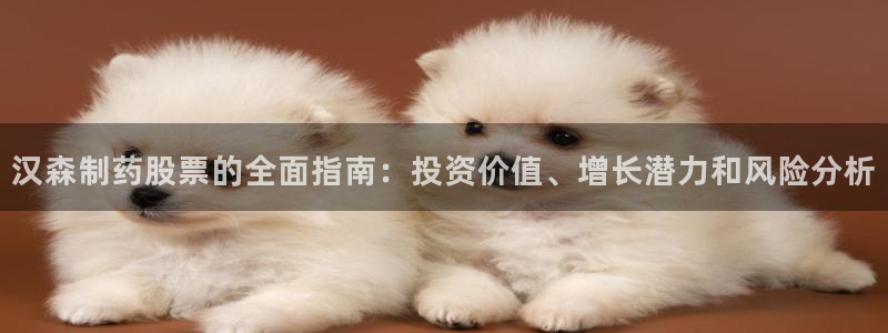 九游会老哥俱乐部交流社区：汉森制药股票的全面指南：投资价值、增长潜力和风险分析