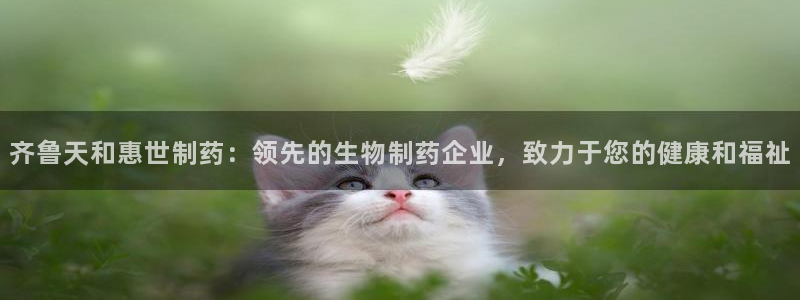 9游会老哥：齐鲁天和惠世制药：领先的生物制药企业，致力于您的健康和福祉