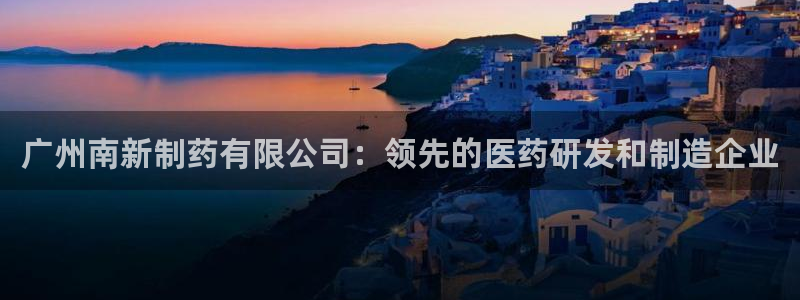 九游会老哥：广州南新制药有限公司：领先的医药研发和制造企业