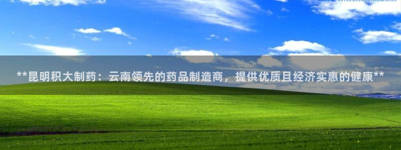 九游会老哥必备的交流社区：**昆明积大制药：云南领先的药品制造商，提供优质且经济实惠的健康**