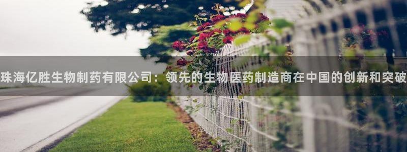 九游老哥俱乐部登录：珠海亿胜生物制药有限公司：领先的生物医药制造商在中国的创新和突破