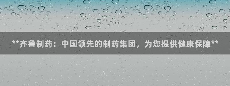 九游老哥俱乐部登录：**齐鲁制药：中国领先的制药集团，为您提供健康保障**