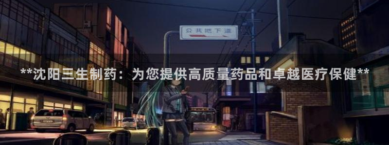 九游老哥俱乐部官网登录：**沈阳三生制药：为您提供高质量药品和卓越医疗保健**
