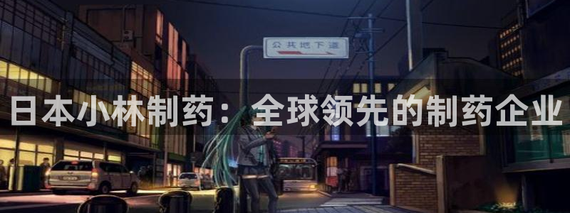 九游会老哥必备的交流社区九：日本小林制药：全球领先的制药企业