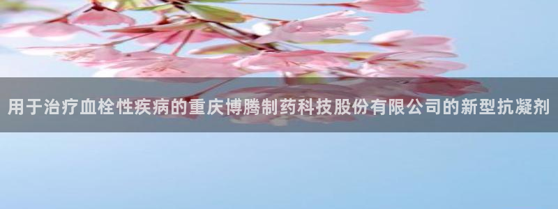 九游会老哥俱乐部论坛版：用于治疗血栓性疾病的重庆博腾制药科技股份有限公司的新型抗凝剂
