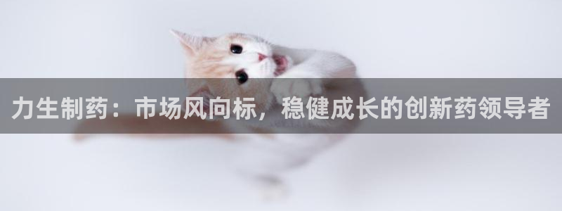 九游会老哥俱乐部官方网站：力生制药：市场风向标，稳健成长的创新药领导者