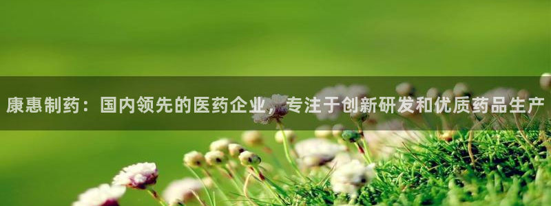 九游会老哥俱乐部论坛版：康惠制药：国内领先的医药企业，专注于创新研发和优质药品生产