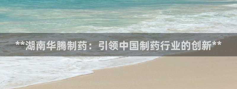 九游会老哥俱乐部：**湖南华腾制药：引领中国制药行业的创新**