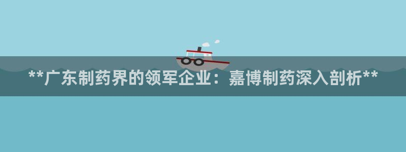 九游会老哥俱乐部必备的交流社区论坛：**广东制药界的领军企业：嘉博制药深入剖析**