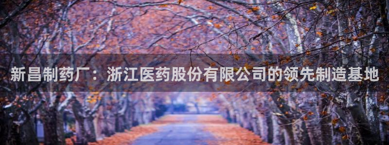 ag九游会老哥：新昌制药厂：浙江医药股份有限公司的领先制造基地