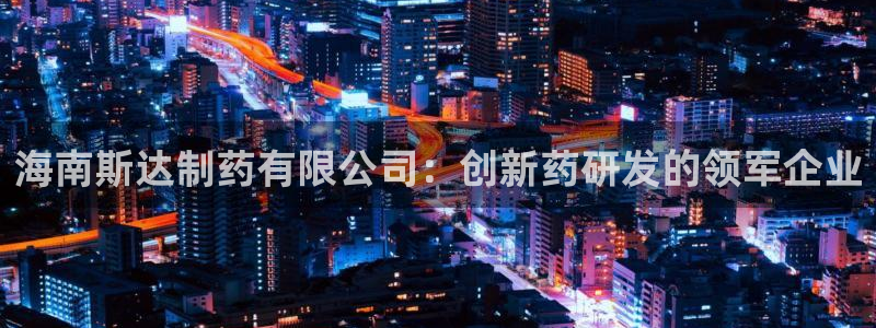 老哥吧九游会：海南斯达制药有限公司：创新药研发的领军企业