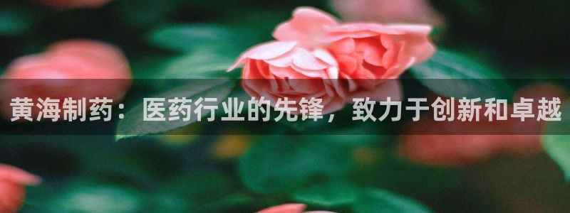 九游会老哥俱乐部官网首页论坛：黄海制药：医药行业的先锋，致力于创新和卓越
