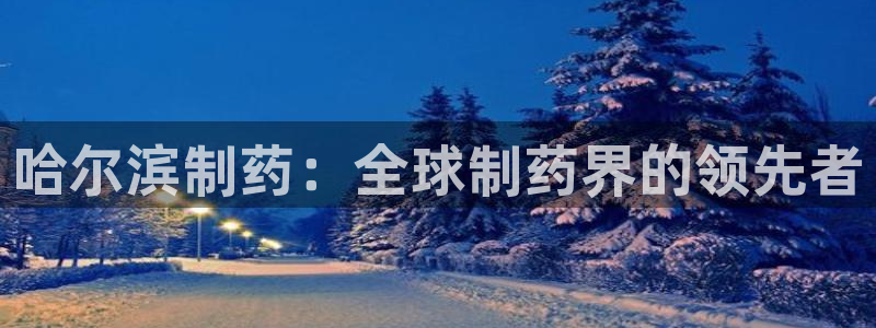 九游老哥俱乐部官网登录网址：哈尔滨制药：全球制药界的领先者