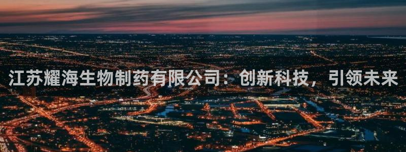 九游会老哥俱乐部必备的交流社区：江苏耀海生物制药有限公司：创新科技，引领未来