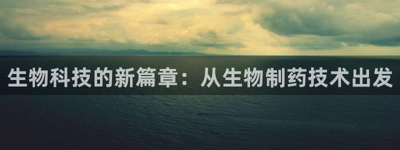 九游会老哥俱乐部：生物科技的新篇章：从生物制药技术出发