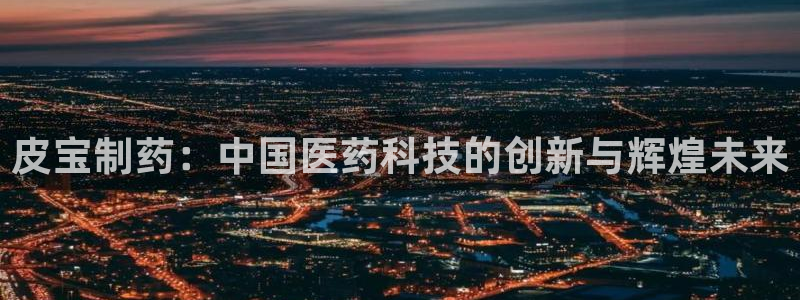 老哥吧九游会：皮宝制药：中国医药科技的创新与辉煌未来