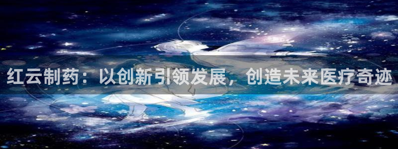 九游老哥俱乐部官网登录：红云制药：以创新引领发展，创造未来医疗奇迹