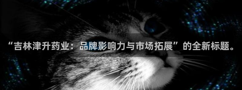 九游会老哥俱乐部论坛版：“吉林津升药业：品牌影响力与市场拓展”的全新标题。
