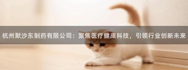 老哥吧九游会：杭州默沙东制药有限公司：聚焦医疗健康科技，引领行业创新未来