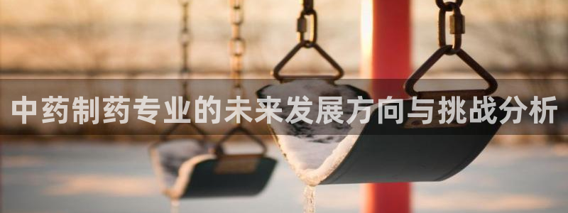 九游会老哥俱乐部社区论坛：中药制药专业的未来发展方向与挑战分析