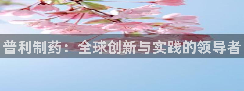 九游会老哥俱乐部论坛版：普利制药：全球创新与实践的领导者