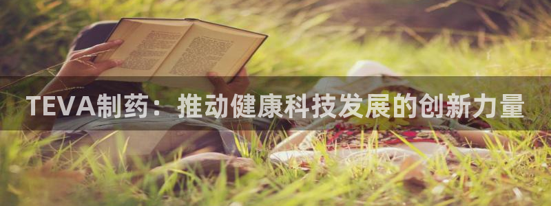 9游会老哥俱乐部：TEVA制药：推动健康科技发展的创新力量