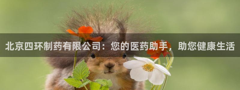 九游会老哥俱乐部交流社区：北京四环制药有限公司：您的医药助手，助您健康生活