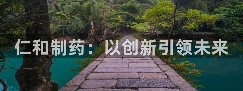 九游会老哥俱乐部交流社区：仁和制药：以创新引领未来