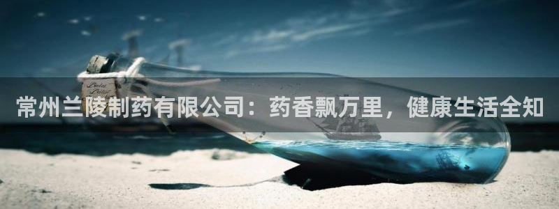 j9九游会老哥俱乐部交流区：常州兰陵制药有限公司：药香飘万里，健康生活全知