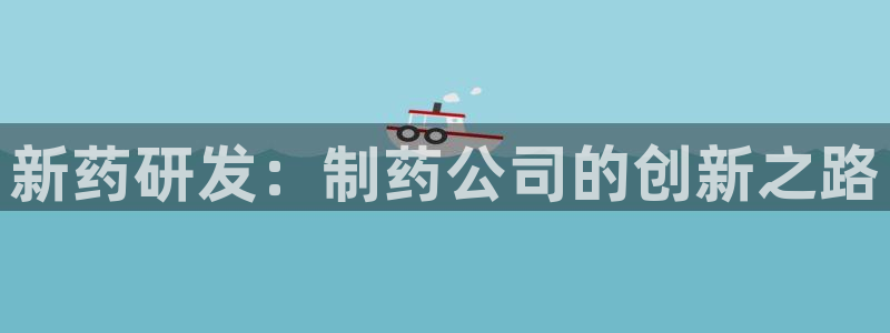九游会老哥俱乐部论坛版：新药研发：制药公司的创新之路