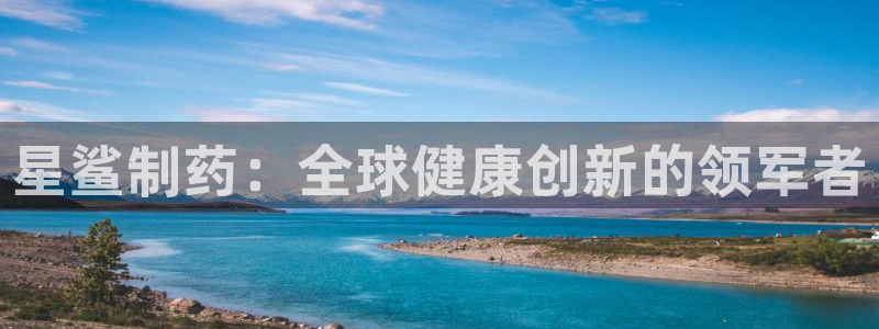 九游会老哥俱乐部官网：星鲨制药：全球健康创新的领军者