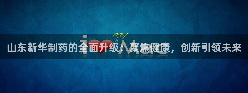 九游会老哥俱乐部交流社区：山东新华制药的全面升级：聚焦健康，创新引领未来