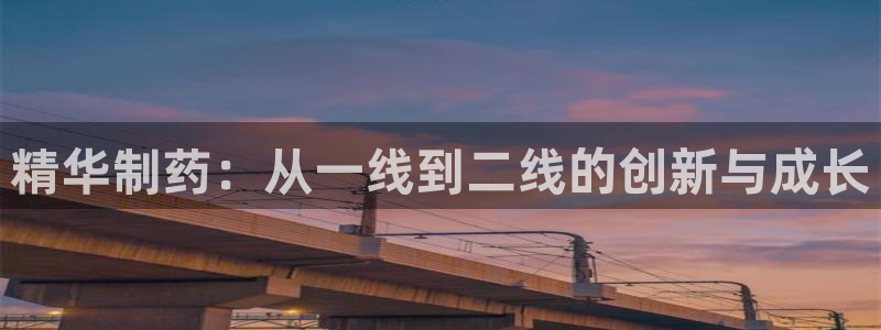 九游会老哥俱乐部官网首页论坛：精华制药：从一线到二线的创新与成长