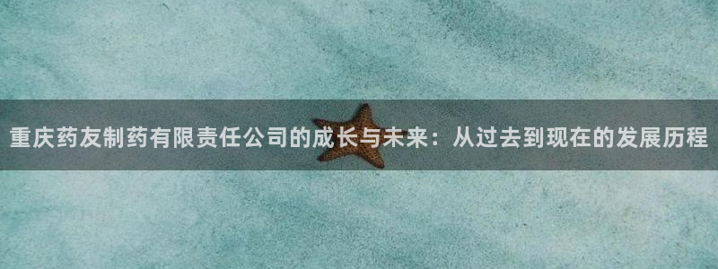 老哥俱乐部是干什么的啊：重庆药友制药有限责任公司的成长与未来：从过去到现在的发展历程