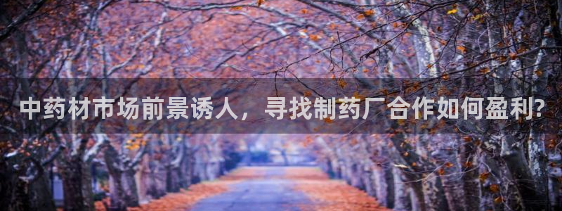九游会老哥必备的交流社区：中药材市场前景诱人，寻找制药厂合作如何盈利?