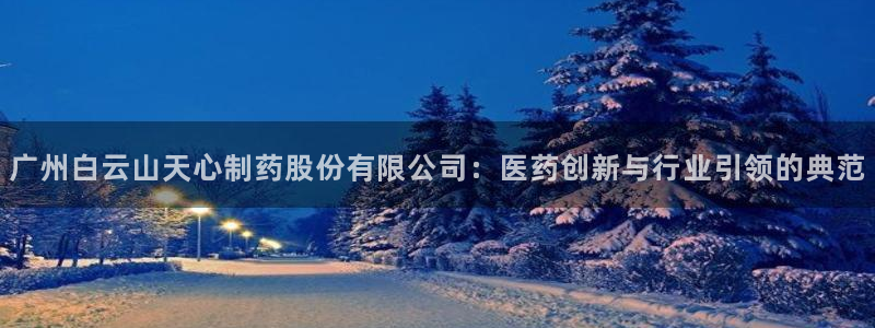 九游会老哥俱乐部官网：广州白云山天心制药股份有限公司：医药创新与行业引领的典范