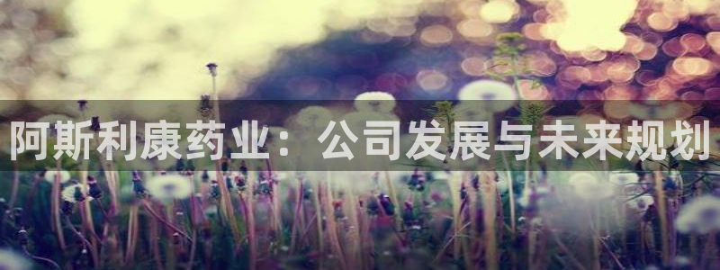 9游会老哥：阿斯利康药业：公司发展与未来规划