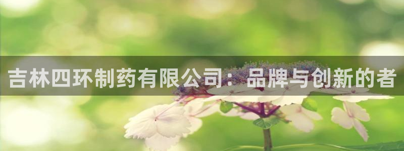j9九游会老哥俱乐部交流区：吉林四环制药有限公司：品牌与创新的者
