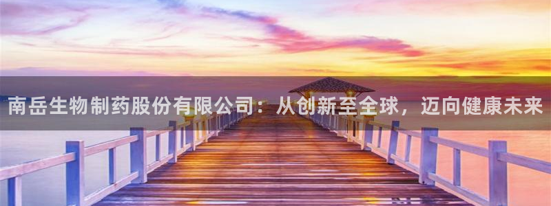 九游会老哥俱乐部官方网站：南岳生物制药股份有限公司：从创新至全球，迈向健康未来