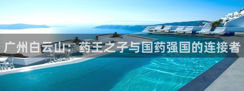 ag九游会老哥俱乐部：广州白云山：药王之子与国药强国的连接者
