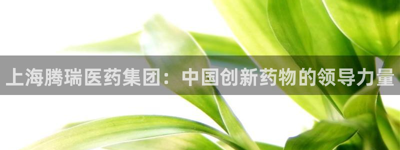 九游会老哥俱乐部必备的交流社区论坛：上海腾瑞医药集团：中国创新药物的领导力量