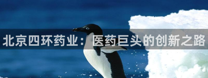 老哥吧九游会下架吗：北京四环药业：医药巨头的创新之路