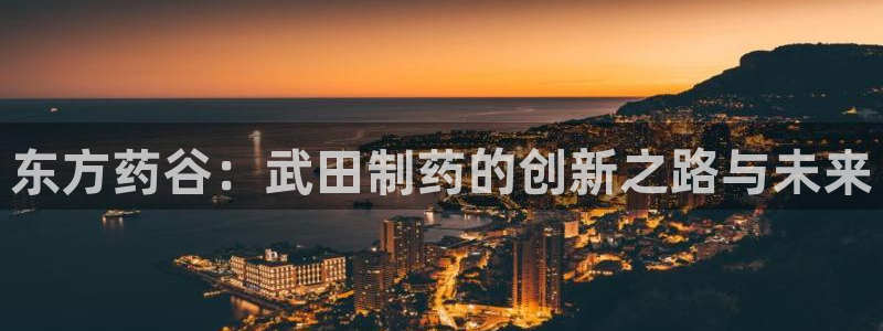 九游会老哥俱乐部交流社区：东方药谷：武田制药的创新之路与未来
