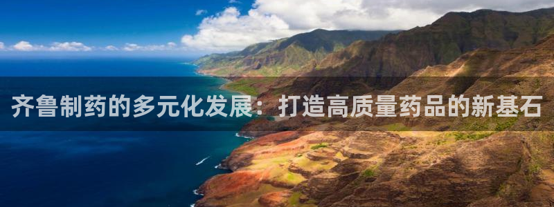 九游会老哥俱乐部：齐鲁制药的多元化发展：打造高质量药品的新基石