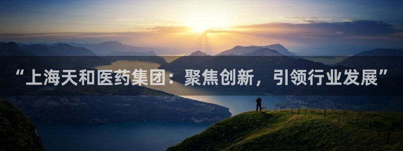 老哥吧九游会下架吗：“上海天和医药集团：聚焦创新，引领行业发展”