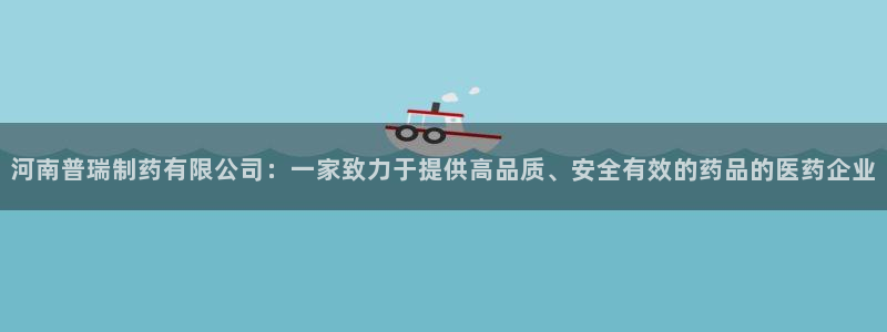 九游老哥俱乐部登录：河南普瑞制药有限公司：一家致力于提供高品质、安全有效的药品的医药企业