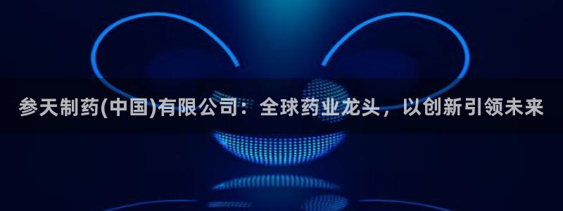 九游老哥俱乐部官网登录不了：参天制药(中国)有限公司：全球药业龙头，以创新引领未来