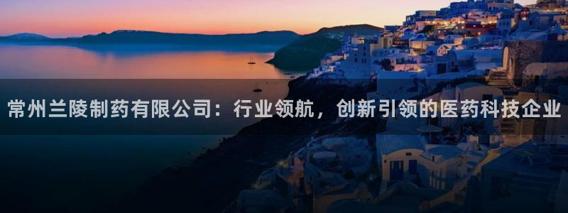 九游会老哥俱乐部社区论坛：常州兰陵制药有限公司：行业领航，创新引领的医药科技企业