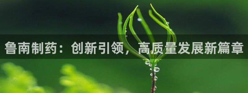 九游会老哥俱乐部官网首页：鲁南制药：创新引领，高质量发展新篇章
